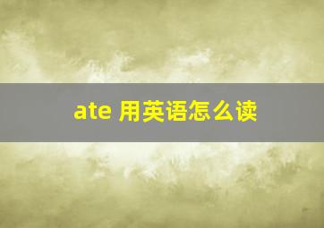 ate 用英语怎么读